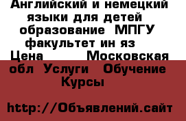 Английский и немецкий языки для детей. (образование: МПГУ, факультет ин.яз.) › Цена ­ 800 - Московская обл. Услуги » Обучение. Курсы   